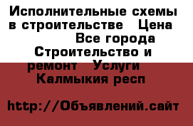 Исполнительные схемы в строительстве › Цена ­ 1 000 - Все города Строительство и ремонт » Услуги   . Калмыкия респ.